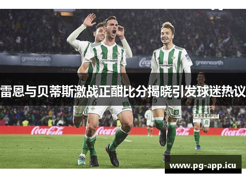 雷恩与贝蒂斯激战正酣比分揭晓引发球迷热议