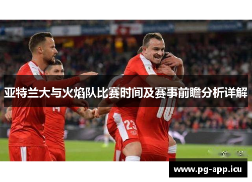 亚特兰大与火焰队比赛时间及赛事前瞻分析详解